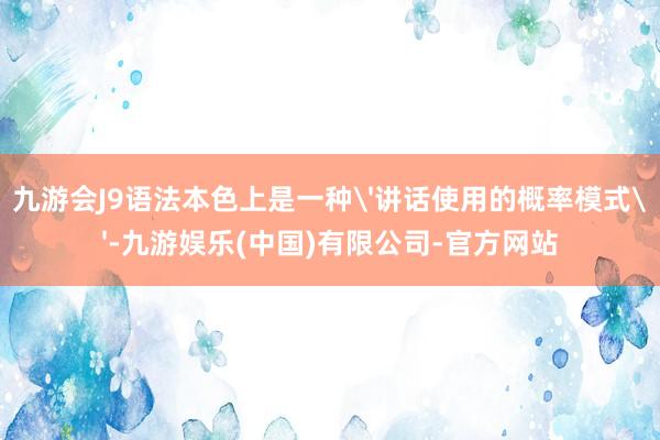 九游会J9语法本色上是一种'讲话使用的概率模式'-九游娱乐(中国)有限公司-官方网站