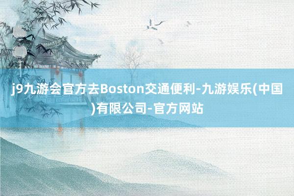 j9九游会官方去Boston交通便利-九游娱乐(中国)有限公司-官方网站