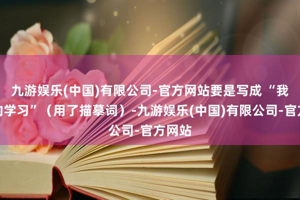 九游娱乐(中国)有限公司-官方网站要是写成 “我快速的学习”（用了描摹词）-九游娱乐(中国)有限公司-官方网站