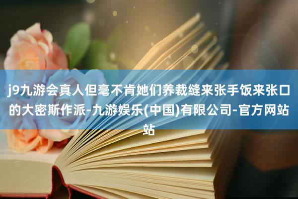 j9九游会真人但毫不肯她们养裁缝来张手饭来张口的大密斯作派-九游娱乐(中国)有限公司-官方网站