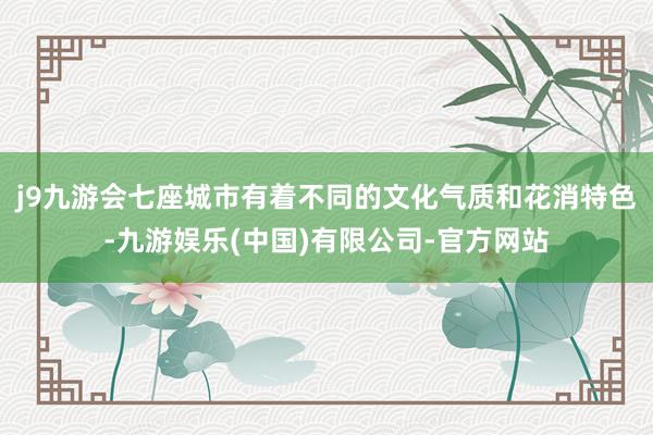 j9九游会七座城市有着不同的文化气质和花消特色-九游娱乐(中国)有限公司-官方网站
