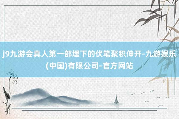 j9九游会真人第一部埋下的伏笔聚积伸开-九游娱乐(中国)有限公司-官方网站