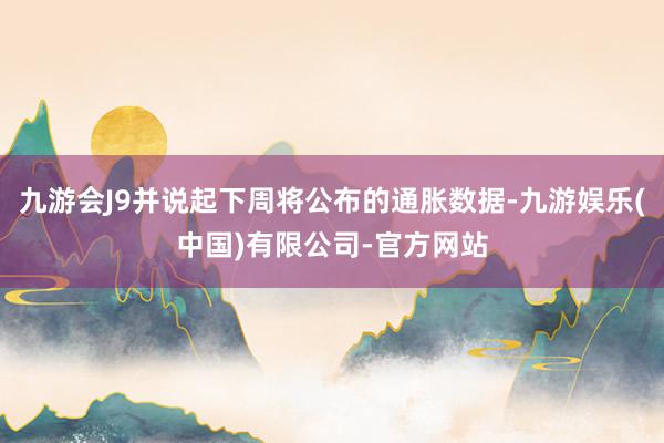九游会J9并说起下周将公布的通胀数据-九游娱乐(中国)有限公司-官方网站