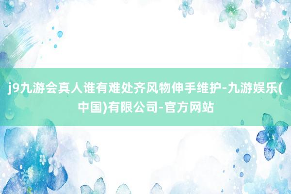 j9九游会真人谁有难处齐风物伸手维护-九游娱乐(中国)有限公司-官方网站