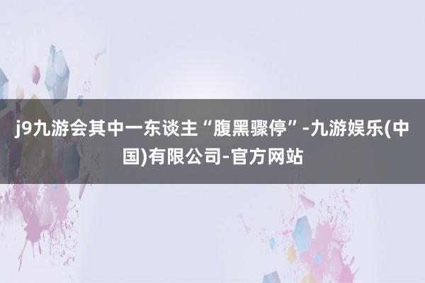 j9九游会其中一东谈主“腹黑骤停”-九游娱乐(中国)有限公司-官方网站