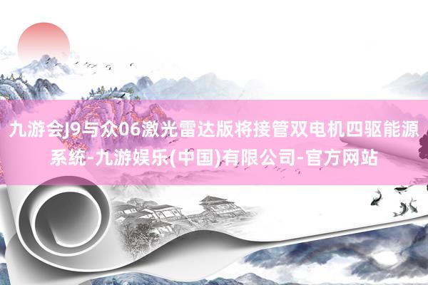 九游会J9与众06激光雷达版将接管双电机四驱能源系统-九游娱乐(中国)有限公司-官方网站