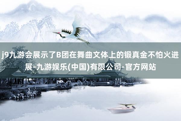j9九游会展示了B团在舞曲文体上的锻真金不怕火进展-九游娱乐(中国)有限公司-官方网站