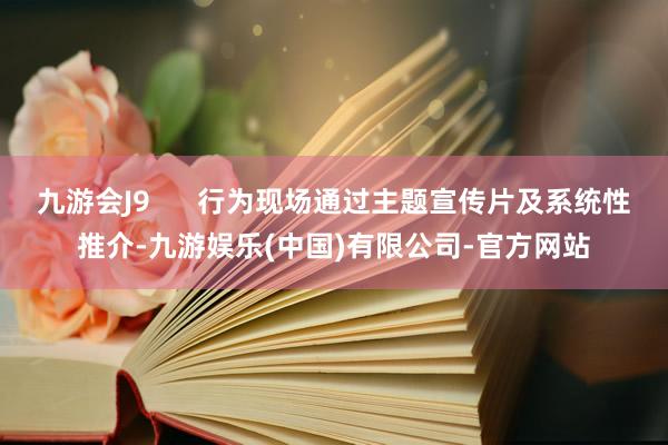 九游会J9      行为现场通过主题宣传片及系统性推介-九游娱乐(中国)有限公司-官方网站