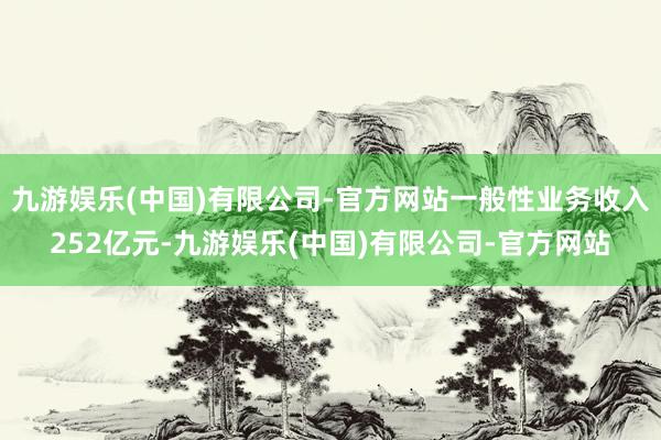 九游娱乐(中国)有限公司-官方网站一般性业务收入252亿元-九游娱乐(中国)有限公司-官方网站