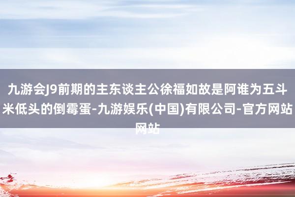 九游会J9前期的主东谈主公徐福如故是阿谁为五斗米低头的倒霉蛋-九游娱乐(中国)有限公司-官方网站
