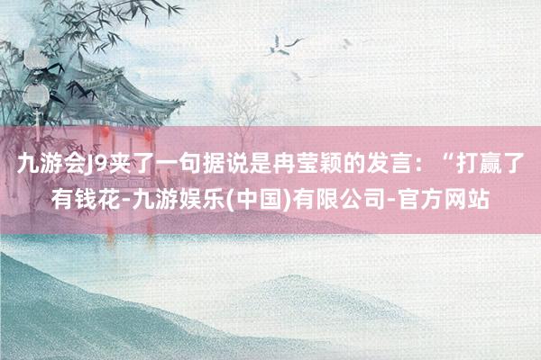 九游会J9夹了一句据说是冉莹颖的发言：“打赢了有钱花-九游娱乐(中国)有限公司-官方网站