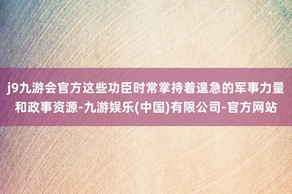j9九游会官方这些功臣时常掌持着遑急的军事力量和政事资源-九游娱乐(中国)有限公司-官方网站