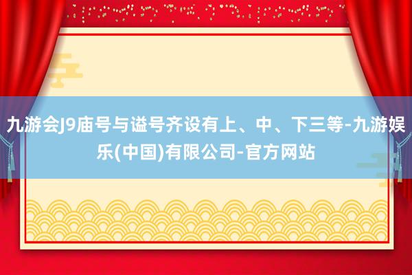 九游会J9庙号与谥号齐设有上、中、下三等-九游娱乐(中国)有限公司-官方网站