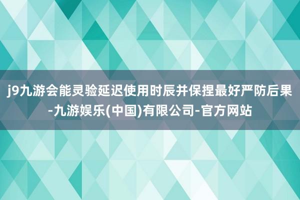 j9九游会能灵验延迟使用时辰并保捏最好严防后果-九游娱乐(中国)有限公司-官方网站