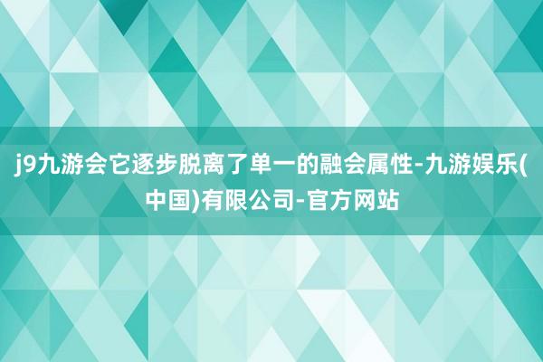 j9九游会它逐步脱离了单一的融会属性-九游娱乐(中国)有限公司-官方网站