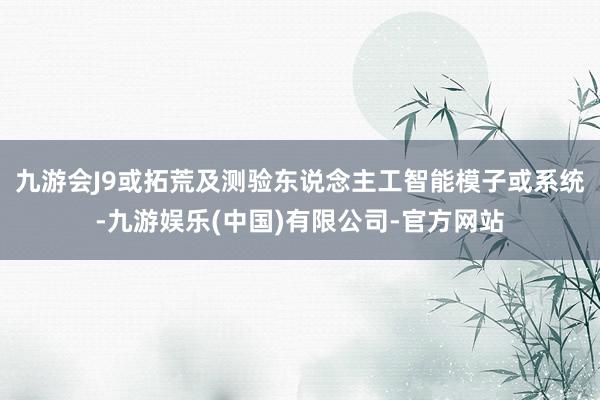 九游会J9或拓荒及测验东说念主工智能模子或系统-九游娱乐(中国)有限公司-官方网站