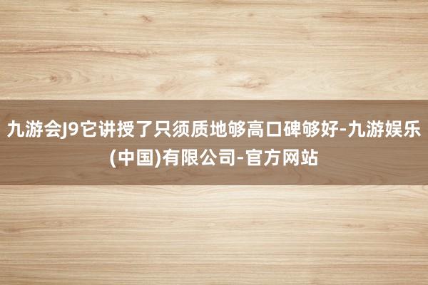 九游会J9它讲授了只须质地够高口碑够好-九游娱乐(中国)有限公司-官方网站