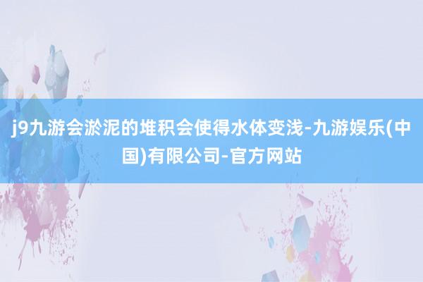 j9九游会淤泥的堆积会使得水体变浅-九游娱乐(中国)有限公司-官方网站