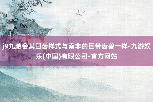 j9九游会其臼齿样式与南非的巨带齿兽一样-九游娱乐(中国)有限公司-官方网站