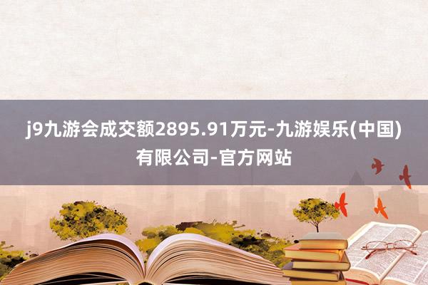 j9九游会成交额2895.91万元-九游娱乐(中国)有限公司-官方网站