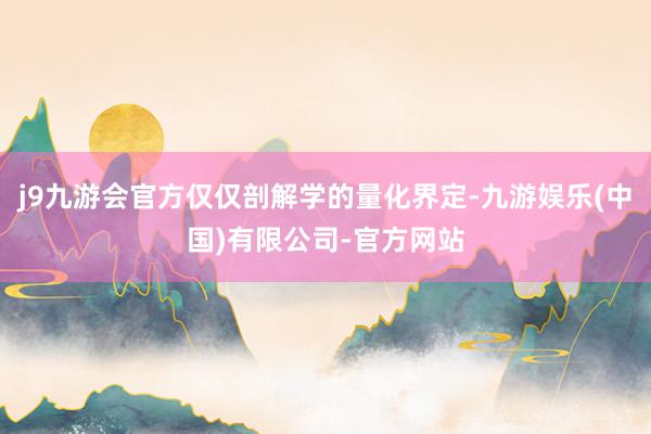 j9九游会官方仅仅剖解学的量化界定-九游娱乐(中国)有限公司-官方网站