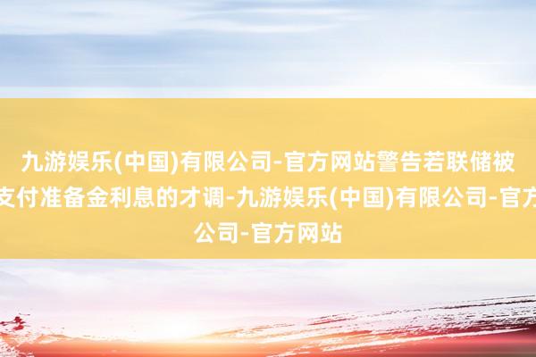 九游娱乐(中国)有限公司-官方网站警告若联储被褫夺支付准备金利息的才调-九游娱乐(中国)有限公司-官方网站
