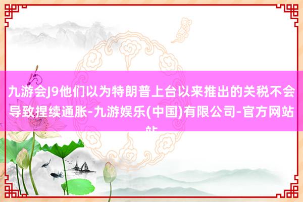 九游会J9他们以为特朗普上台以来推出的关税不会导致捏续通胀-九游娱乐(中国)有限公司-官方网站
