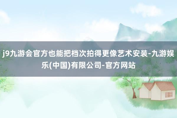 j9九游会官方也能把档次拍得更像艺术安装-九游娱乐(中国)有限公司-官方网站
