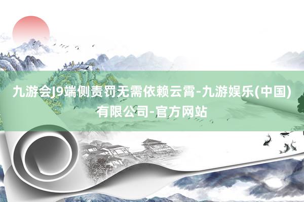 九游会J9端侧责罚无需依赖云霄-九游娱乐(中国)有限公司-官方网站