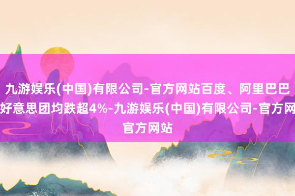 九游娱乐(中国)有限公司-官方网站百度、阿里巴巴、好意思团均跌超4%-九游娱乐(中国)有限公司-官方网站