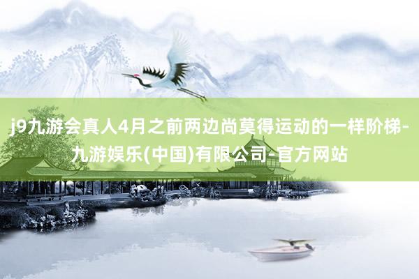 j9九游会真人4月之前两边尚莫得运动的一样阶梯-九游娱乐(中国)有限公司-官方网站