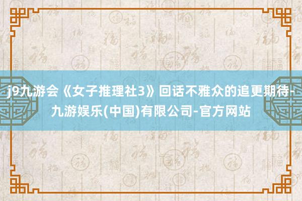 j9九游会《女子推理社3》回话不雅众的追更期待-九游娱乐(中国)有限公司-官方网站