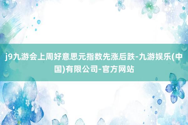 j9九游会上周好意思元指数先涨后跌-九游娱乐(中国)有限公司-官方网站