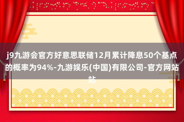 j9九游会官方好意思联储12月累计降息50个基点的概率为94%-九游娱乐(中国)有限公司-官方网站