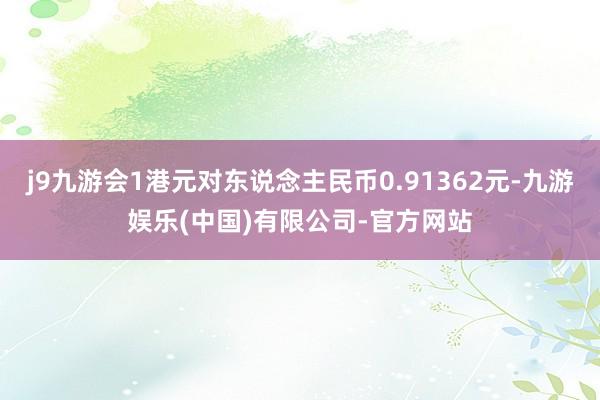 j9九游会1港元对东说念主民币0.91362元-九游娱乐(中国)有限公司-官方网站
