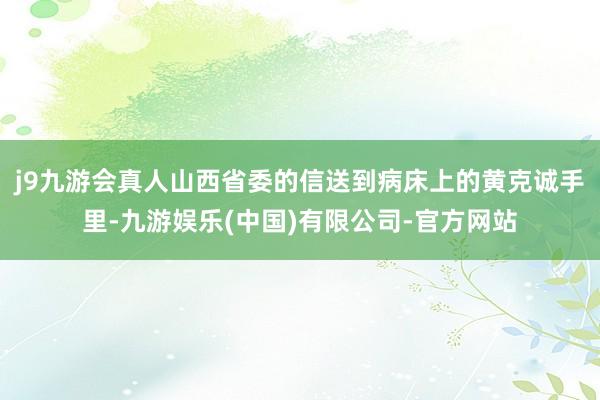 j9九游会真人山西省委的信送到病床上的黄克诚手里-九游娱乐(中国)有限公司-官方网站