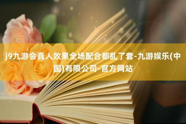 j9九游会真人效果全场配合都乱了套-九游娱乐(中国)有限公司-官方网站