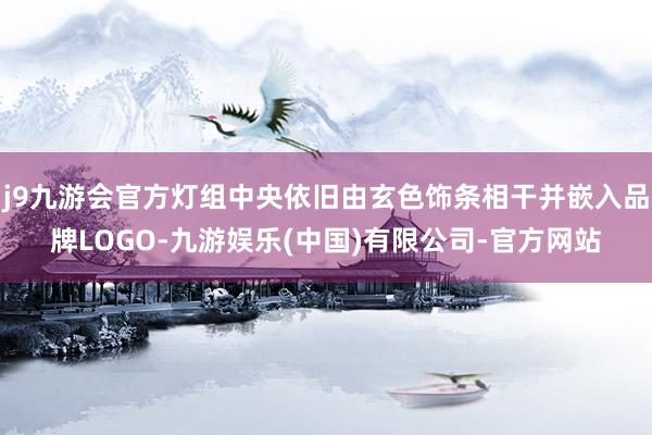j9九游会官方灯组中央依旧由玄色饰条相干并嵌入品牌LOGO-九游娱乐(中国)有限公司-官方网站
