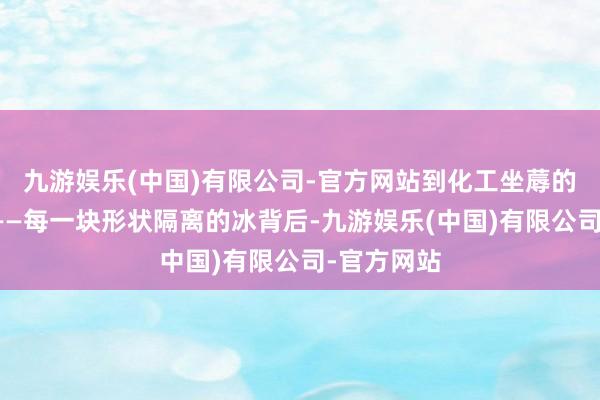 九游娱乐(中国)有限公司-官方网站到化工坐蓐的工艺冷却——每一块形状隔离的冰背后-九游娱乐(中国)有限公司-官方网站