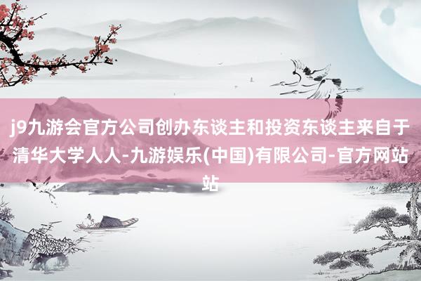 j9九游会官方公司创办东谈主和投资东谈主来自于清华大学人人-九游娱乐(中国)有限公司-官方网站