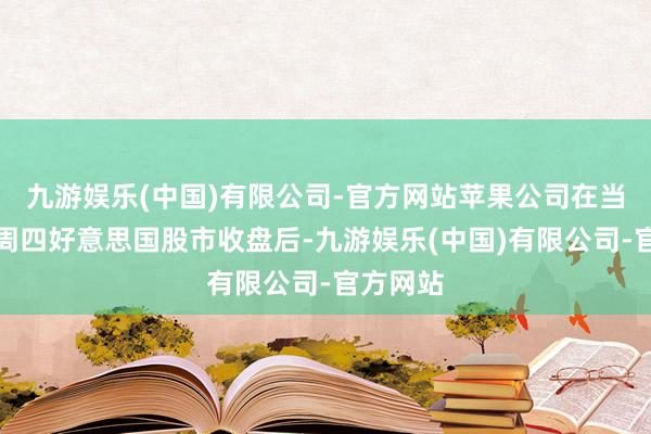 九游娱乐(中国)有限公司-官方网站苹果公司在当地时辰周四好意思国股市收盘后-九游娱乐(中国)有限公司-官方网站