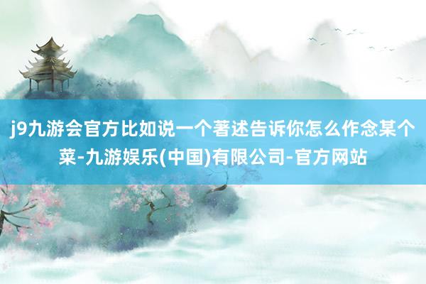 j9九游会官方比如说一个著述告诉你怎么作念某个菜-九游娱乐(中国)有限公司-官方网站