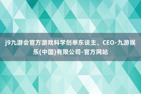 j9九游会官方游戏科学创举东谈主、CEO-九游娱乐(中国)有限公司-官方网站