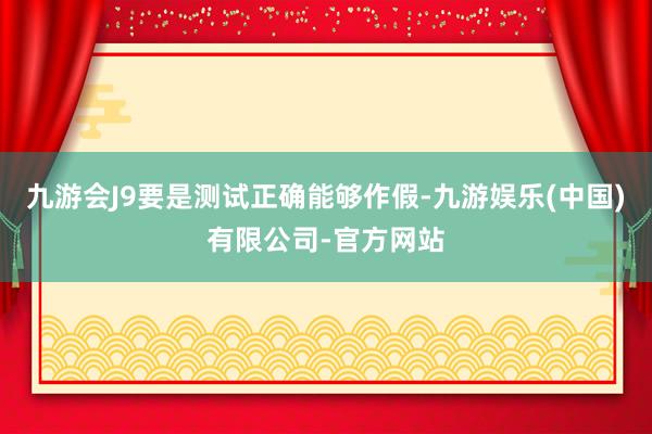 九游会J9要是测试正确能够作假-九游娱乐(中国)有限公司-官方网站