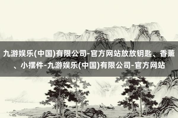九游娱乐(中国)有限公司-官方网站放放钥匙、香薰、小摆件-九游娱乐(中国)有限公司-官方网站