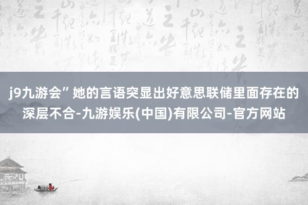 j9九游会”她的言语突显出好意思联储里面存在的深层不合-九游娱乐(中国)有限公司-官方网站