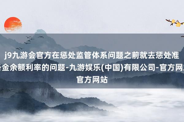 j9九游会官方在惩处监管体系问题之前就去惩处准备金余额利率的问题-九游娱乐(中国)有限公司-官方网站