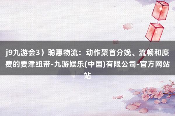 j9九游会3）聪惠物流：动作聚首分娩、流畅和糜费的要津纽带-九游娱乐(中国)有限公司-官方网站