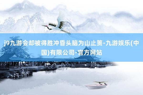 j9九游会却被得胜冲昏头脑为山止篑-九游娱乐(中国)有限公司-官方网站
