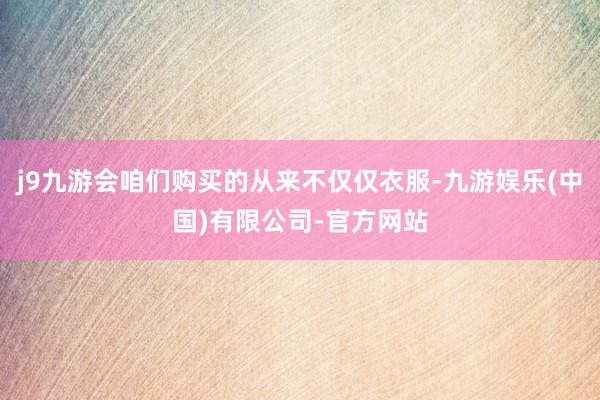 j9九游会咱们购买的从来不仅仅衣服-九游娱乐(中国)有限公司-官方网站